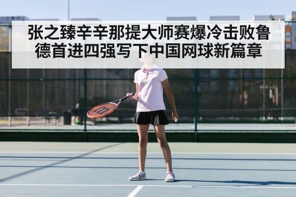 张之臻辛辛那提大师赛爆冷击败鲁德首进四强写下中国网球新篇章