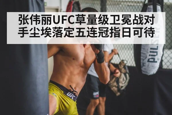 张伟丽UFC草量级卫冕战对手尘埃落定五连冠指日可待