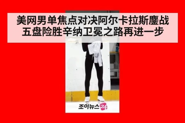 美网男单焦点对决阿尔卡拉斯鏖战五盘险胜辛纳卫冕之路再进一步